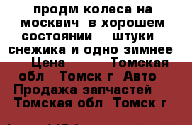 продм колеса на москвич. в хорошем состоянии  3 штуки 2 снежика,и одно зимнее.. › Цена ­ 700 - Томская обл., Томск г. Авто » Продажа запчастей   . Томская обл.,Томск г.